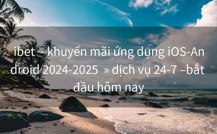 ibet  - khuyến mãi ứng dụng iOS-Android 2024-2025  » dịch vụ 24-7 –bắt đầu hôm nay