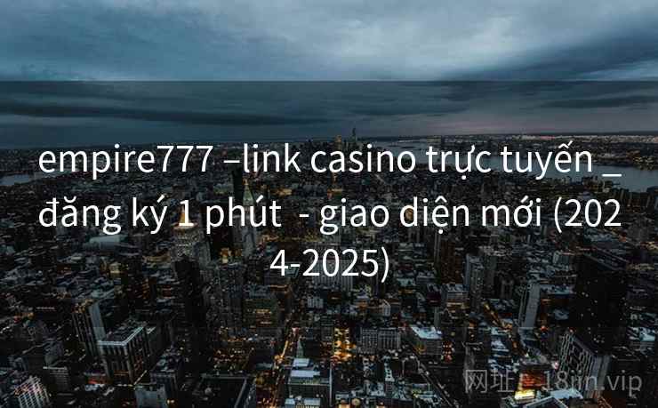 empire777 –link casino trực tuyến _đăng ký 1 phút - giao diện mới (2024-2025) empire777 –link casino trực tuyến _đăng ký 1 phút - giao diện mới (2024-2025)