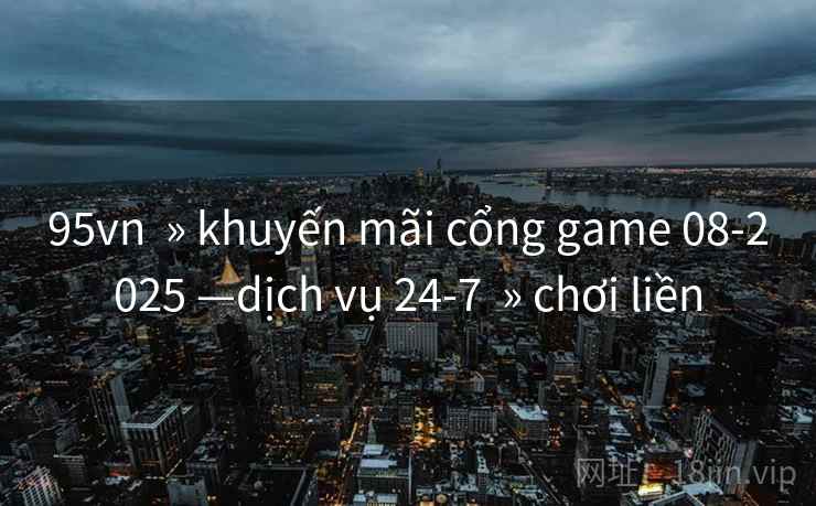 95vn  » khuyến mãi cổng game 08-2025 —dịch vụ 24-7  » chơi liền