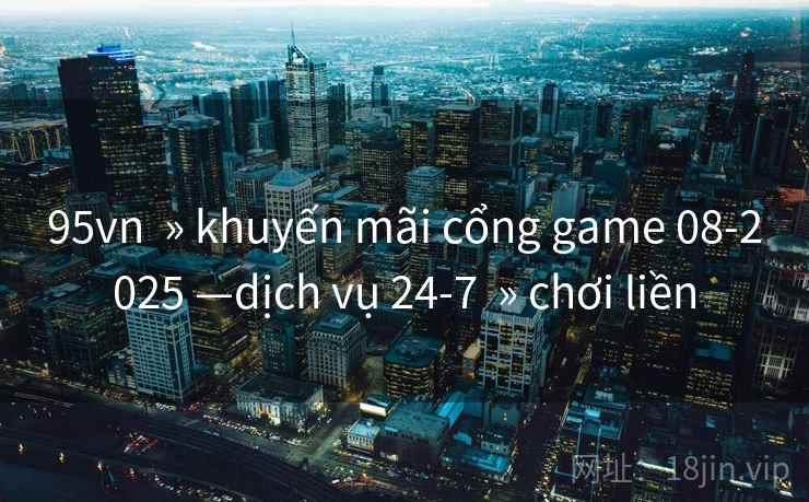 95vn  » khuyến mãi cổng game 08-2025 —dịch vụ 24-7  » chơi liền