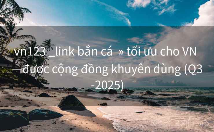 vn123 _link bắn cá  » tối ưu cho VN —được cộng đồng khuyên dùng (Q3-2025)