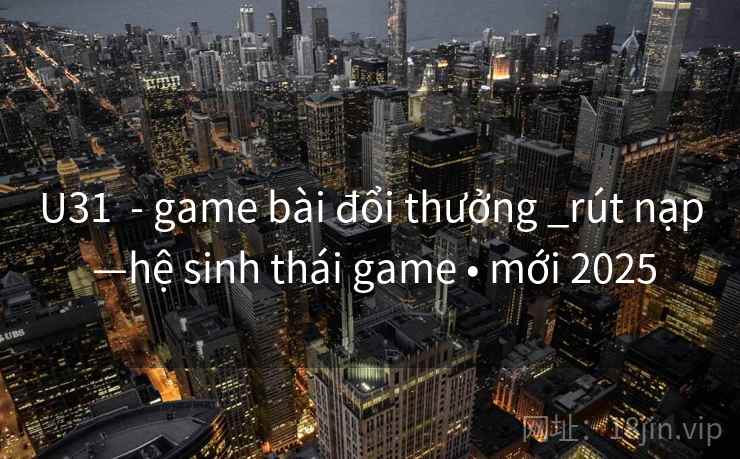 U31 - game bài đổi thưởng _rút nạp —hệ sinh thái game • mới 2025 U31 - game bài đổi thưởng _rút nạp —hệ sinh thái game • mới 2025