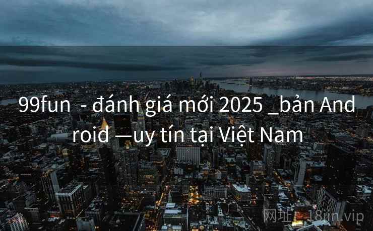 99fun - đánh giá mới 2025 _bản Android —uy tín tại Việt Nam 99fun - đánh giá mới 2025 _bản Android —uy tín tại Việt Nam