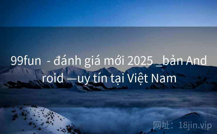 99fun - đánh giá mới 2025 _bản Android —uy tín tại Việt Nam 99fun - đánh giá mới 2025 _bản Android —uy tín tại Việt Nam