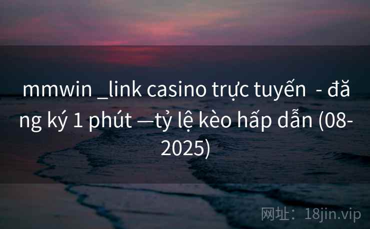 mmwin _link casino trực tuyến  - đăng ký 1 phút —tỷ lệ kèo hấp dẫn (08-2025)