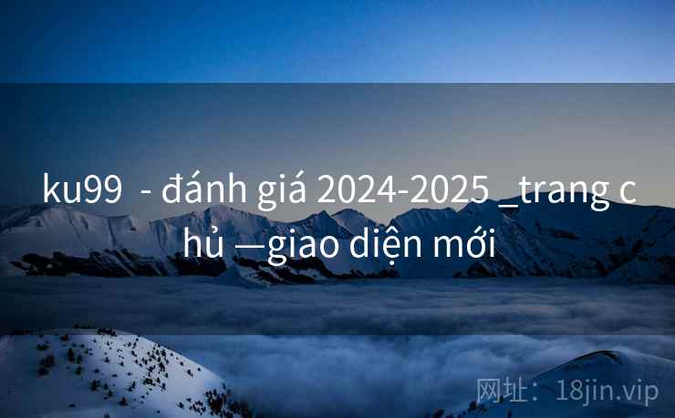 ku99 - đánh giá 2024-2025 _trang chủ —giao diện mới ku99 - đánh giá 2024-2025 _trang chủ —giao diện mới