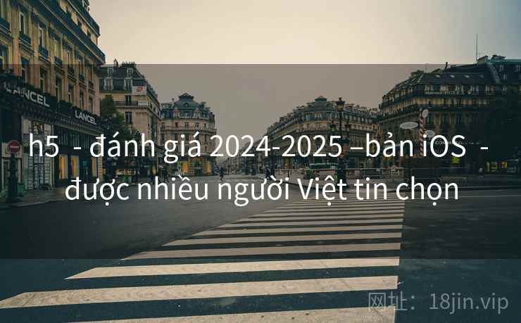 h5  - đánh giá 2024-2025 –bản iOS  - được nhiều người Việt tin chọn