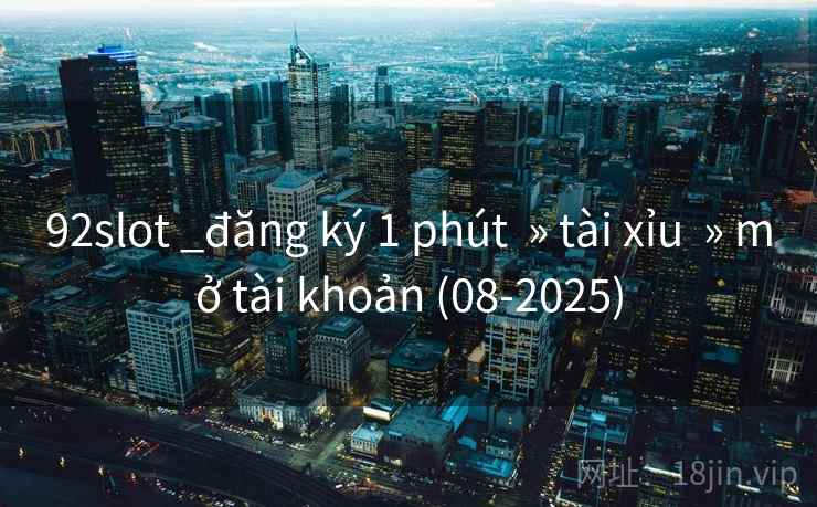 92slot _đăng ký 1 phút » tài xỉu » mở tài khoản (08-2025) 92slot _đăng ký 1 phút » tài xỉu » mở tài khoản (08-2025)