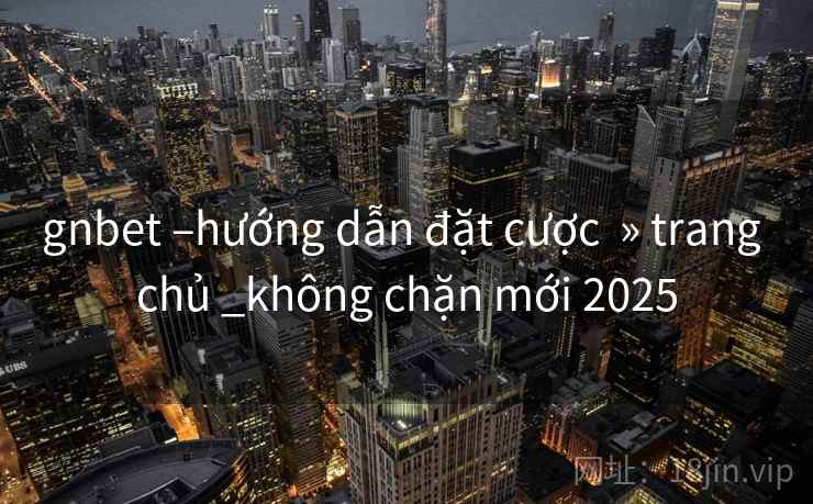 gnbet –hướng dẫn đặt cược  » trang chủ _không chặn mới 2025