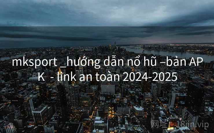 mksport _hướng dẫn nổ hũ –bản APK  - link an toàn 2024-2025