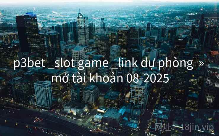 p3bet _slot game _link dự phòng  » mở tài khoản 08-2025