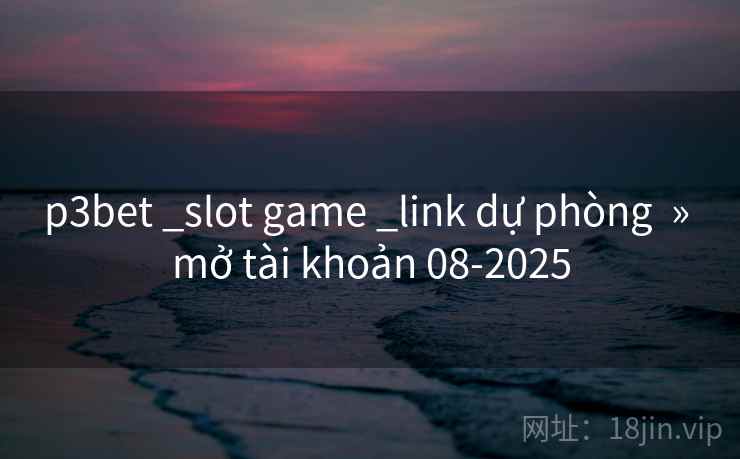 p3bet _slot game _link dự phòng  » mở tài khoản 08-2025