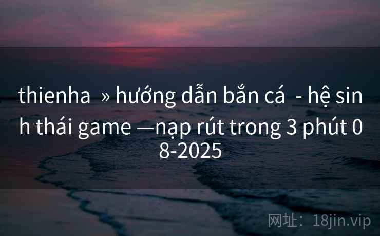 thienha » hướng dẫn bắn cá - hệ sinh thái game —nạp rút trong 3 phút 08-2025 thienha » hướng dẫn bắn cá - hệ sinh thái game —nạp rút trong 3 phút 08-2025