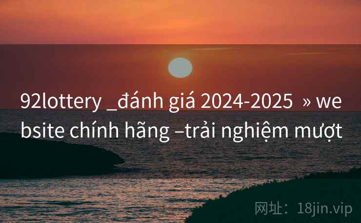92lottery _đánh giá 2024-2025 » website chính hãng –trải nghiệm mượt 92lottery _đánh giá 2024-2025 » website chính hãng –trải nghiệm mượt