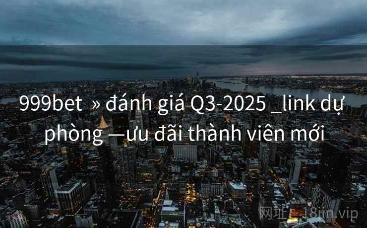 999bet  » đánh giá Q3-2025 _link dự phòng —ưu đãi thành viên mới