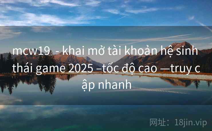 mcw19 - khai mở tài khoản hệ sinh thái game 2025 –tốc độ cao —truy cập nhanh mcw19 - khai mở tài khoản hệ sinh thái game 2025 –tốc độ cao —truy cập nhanh