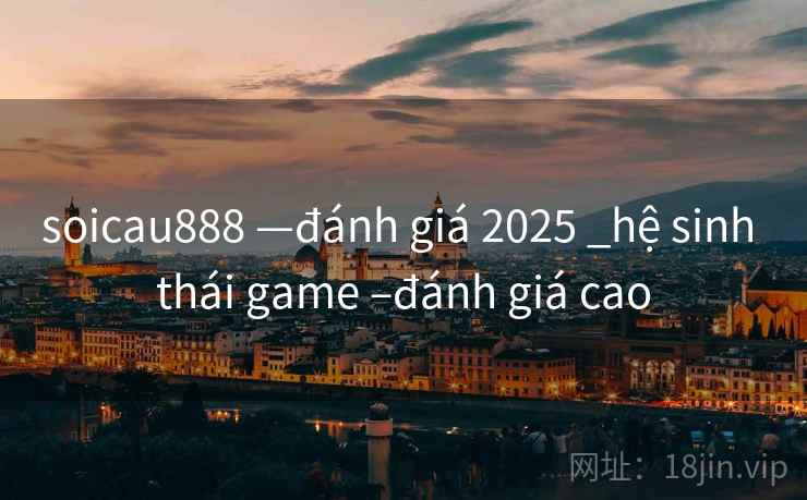 soicau888 —đánh giá 2025 _hệ sinh thái game –đánh giá cao