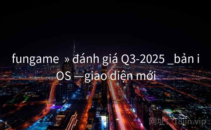 fungame » đánh giá Q3-2025 _bản iOS —giao diện mới fungame » đánh giá Q3-2025 _bản iOS —giao diện mới