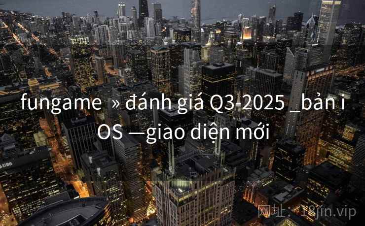 fungame » đánh giá Q3-2025 _bản iOS —giao diện mới fungame » đánh giá Q3-2025 _bản iOS —giao diện mới