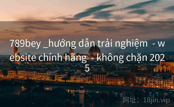 789bey _hướng dẫn trải nghiệm - website chính hãng - không chặn 2025 789bey _hướng dẫn trải nghiệm - website chính hãng - không chặn 2025
