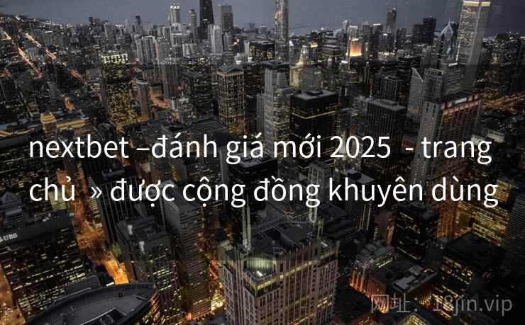 nextbet –đánh giá mới 2025 - trang chủ » được cộng đồng khuyên dùng nextbet –đánh giá mới 2025 - trang chủ » được cộng đồng khuyên dùng