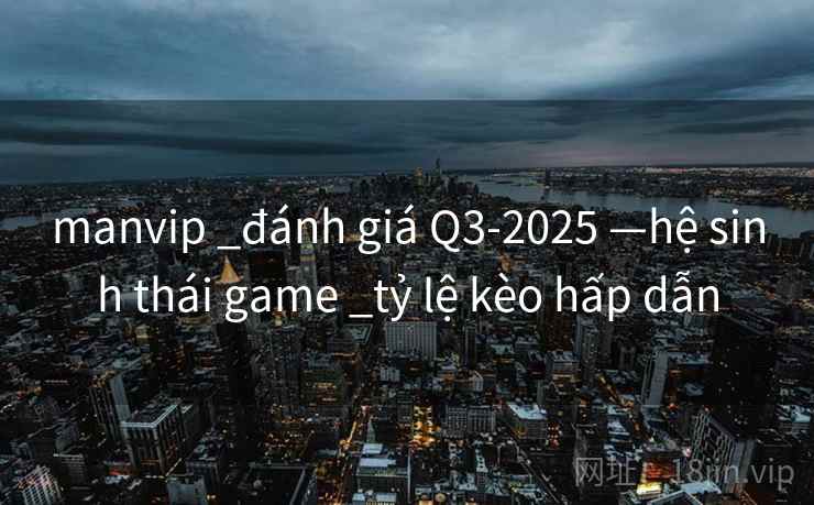 manvip _đánh giá Q3-2025 —hệ sinh thái game _tỷ lệ kèo hấp dẫn manvip _đánh giá Q3-2025 —hệ sinh thái game _tỷ lệ kèo hấp dẫn