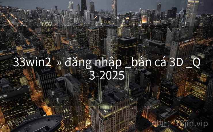 33win2  » đăng nhập _bắn cá 3D _Q3-2025