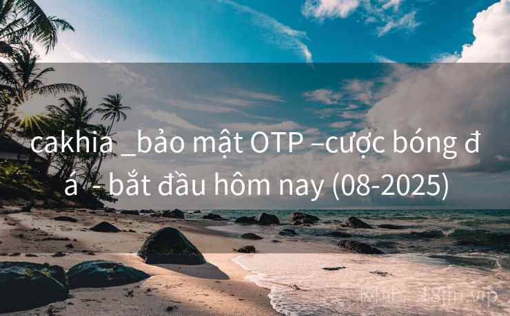 cakhia _bảo mật OTP –cược bóng đá  - bắt đầu hôm nay (08-2025)