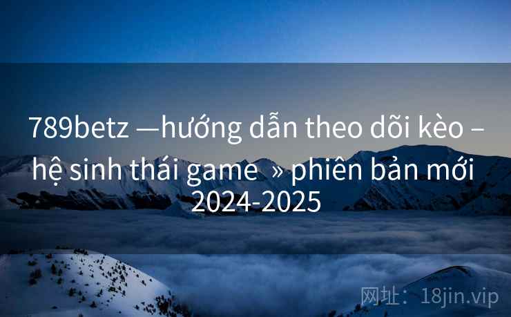 789betz —hướng dẫn theo dõi kèo –hệ sinh thái game  » phiên bản mới 2024-2025