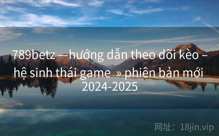 789betz —hướng dẫn theo dõi kèo –hệ sinh thái game  » phiên bản mới 2024-2025