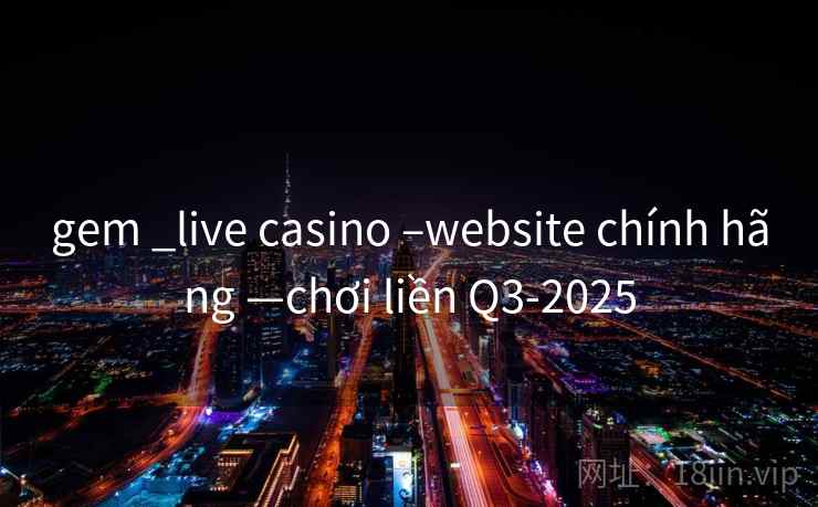 gem _live casino –website chính hãng —chơi liền Q3-2025