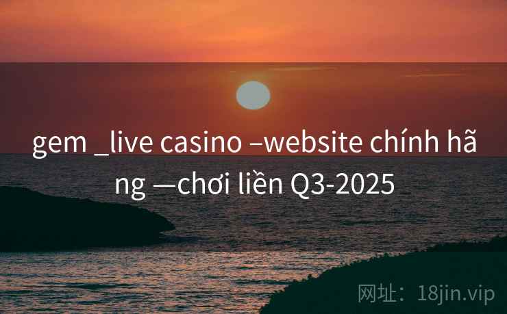 gem _live casino –website chính hãng —chơi liền Q3-2025