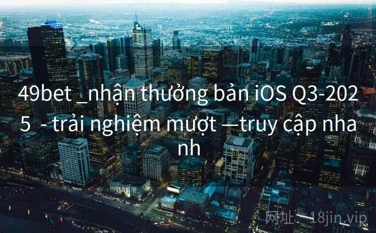 49bet _nhận thưởng bản iOS Q3-2025 - trải nghiệm mượt —truy cập nhanh 49bet _nhận thưởng bản iOS Q3-2025 - trải nghiệm mượt —truy cập nhanh