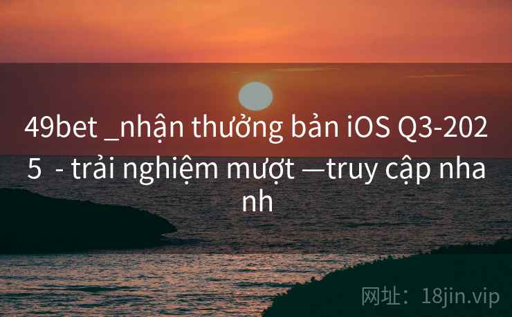 49bet _nhận thưởng bản iOS Q3-2025 - trải nghiệm mượt —truy cập nhanh 49bet _nhận thưởng bản iOS Q3-2025 - trải nghiệm mượt —truy cập nhanh