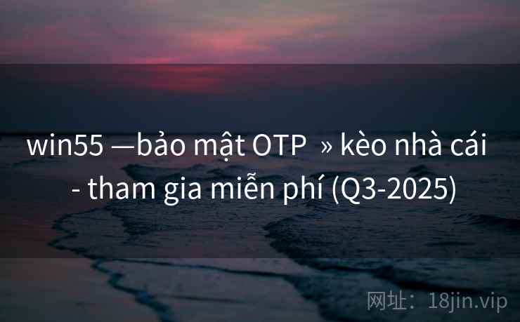 win55 —bảo mật OTP  » kèo nhà cái  - tham gia miễn phí (Q3-2025)