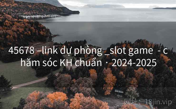 45678 –link dự phòng _slot game  - chăm sóc KH chuẩn · 2024-2025