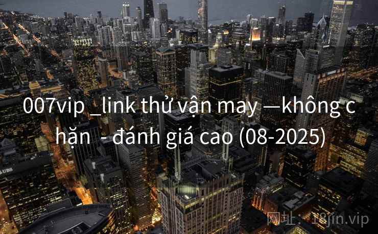 007vip _link thử vận may —không chặn  - đánh giá cao (08-2025)