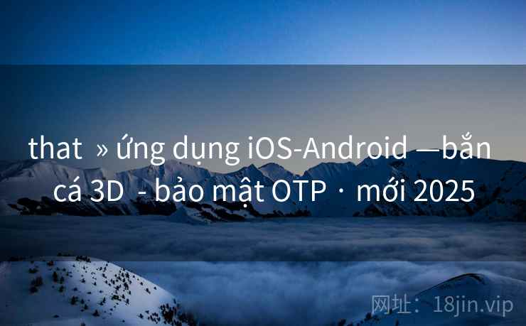 that » ứng dụng iOS-Android —bắn cá 3D - bảo mật OTP · mới 2025 that » ứng dụng iOS-Android —bắn cá 3D - bảo mật OTP · mới 2025