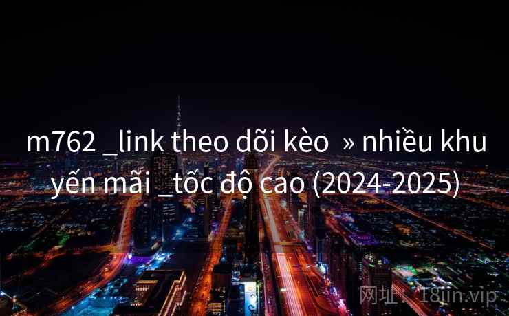 m762 _link theo dõi kèo » nhiều khuyến mãi _tốc độ cao (2024-2025) m762 _link theo dõi kèo » nhiều khuyến mãi _tốc độ cao (2024-2025)
