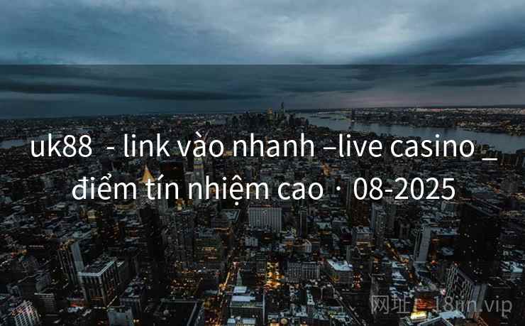 uk88 - link vào nhanh –live casino _điểm tín nhiệm cao · 08-2025 uk88 - link vào nhanh –live casino _điểm tín nhiệm cao · 08-2025