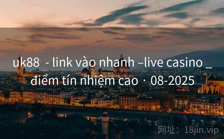 uk88 - link vào nhanh –live casino _điểm tín nhiệm cao · 08-2025 uk88 - link vào nhanh –live casino _điểm tín nhiệm cao · 08-2025