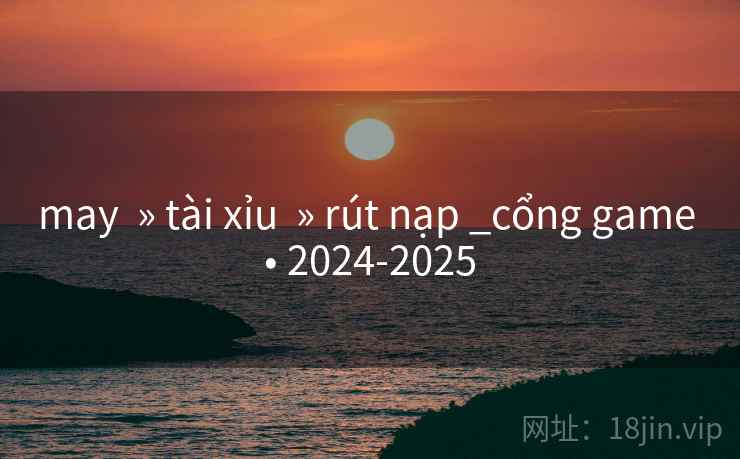 may  » tài xỉu  » rút nạp _cổng game • 2024-2025