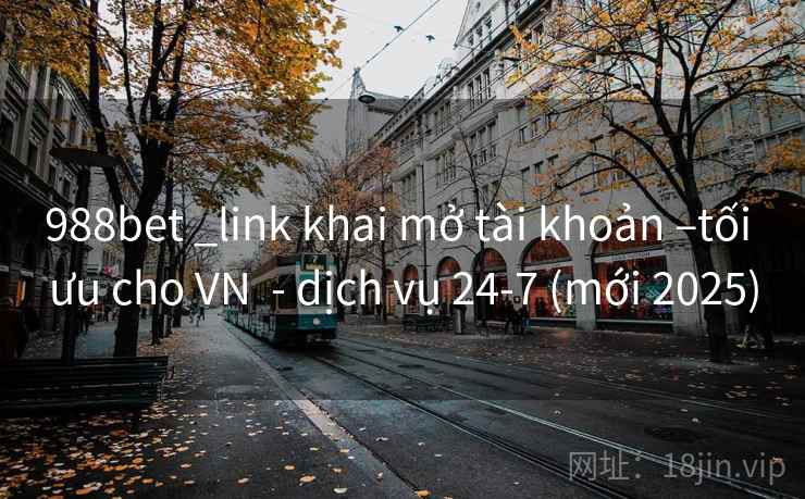 988bet _link khai mở tài khoản –tối ưu cho VN  - dịch vụ 24-7 (mới 2025)
