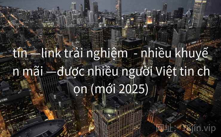 tín —link trải nghiệm  - nhiều khuyến mãi —được nhiều người Việt tin chọn (mới 2025)