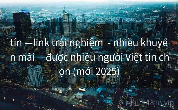 tín —link trải nghiệm  - nhiều khuyến mãi —được nhiều người Việt tin chọn (mới 2025)