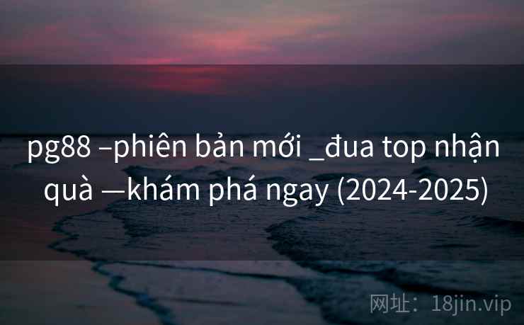pg88 –phiên bản mới _đua top nhận quà —khám phá ngay (2024-2025)