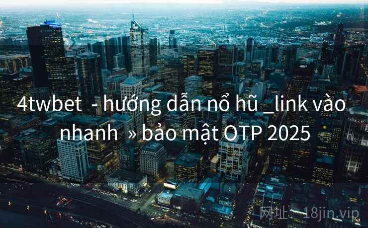 4twbet  - hướng dẫn nổ hũ _link vào nhanh  » bảo mật OTP 2025