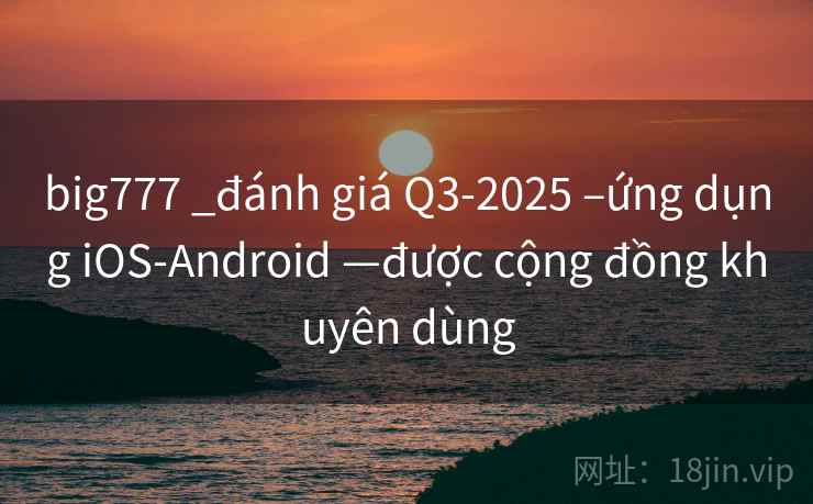 big777 _đánh giá Q3-2025 –ứng dụng iOS-Android —được cộng đồng khuyên dùng
