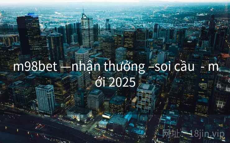 m98bet —nhận thưởng –soi cầu - mới 2025 m98bet —nhận thưởng –soi cầu - mới 2025