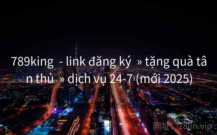 789king  - link đăng ký  » tặng quà tân thủ  » dịch vụ 24-7 (mới 2025)